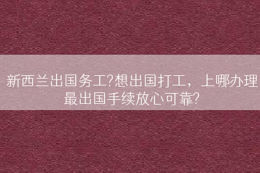 新西兰出国务工?想出国打工，上哪办理最出国手续放心可靠?