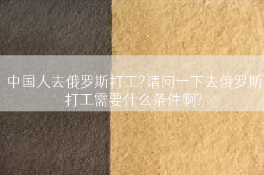 中国人去俄罗斯打工?请问一下去俄罗斯打工需要什么条件啊?