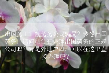 出国务工正规劳务公司骗局？我想出国劳务，请问烟台有办理出国劳务的正规公司吗？我是外地户口，可以在这里直接办理吗？