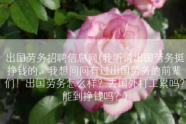 出国劳务招聘信息网(我听说出国劳务挺挣钱的，我想问问有过出国劳务的前辈们！出国劳务怎么样？去国外打工累吗？能到挣钱吗？)