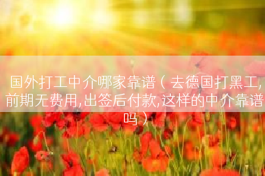 国外打工中介哪家靠谱（去德国打黑工,前期无费用,出签后付款,这样的中介靠谱吗）