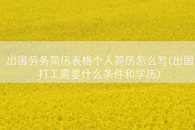 出国劳务简历表格个人简历怎么写(出国打工需要什么条件和学历)