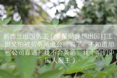 新西兰出国务工（求帮助我想出国打工、但又怕被劳务派遣公司骗了、不知道那些公司靠谱！我不会英语、找个咱们中国人雇主）
