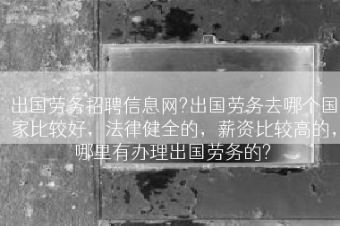 出国劳务招聘信息网?出国劳务去哪个国家比较好，法律健全的，薪资比较高的，哪里有办理出国劳务的?