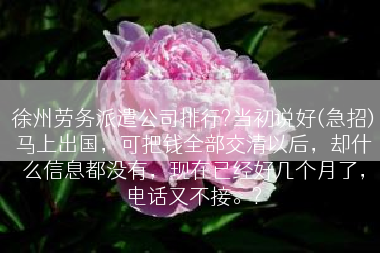 徐州劳务派遣公司排行?当初说好(急招)马上出国，可把钱全部交清以后，却什么信息都没有，现在已经好几个月了，电话又不接。?