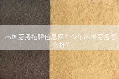出国劳务招聘信息网？今年出国劳务怎么样？