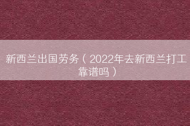 新西兰出国劳务（2022年去新西兰打工靠谱吗）