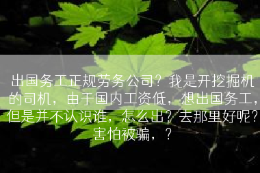 出国务工正规劳务公司？我是开挖掘机的司机，由于国内工资低，想出国务工，但是并不认识谁，怎么出？去那里好呢？害怕被骗，？