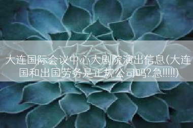 大连国际会议中心大剧院演出信息(大连国和出国劳务是正规公司吗?急!!!!!)