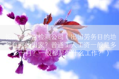 长治市防雷检测公司（出国劳务目的地都有哪些国家？普通工人工资一般是多少一月？一般都是做什么工作？）