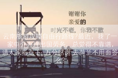 云南旅游攻略自由行路线?最近，找了一家中介办理出国劳务，总觉得不靠谱，请大家指点下: 万分感谢 去荷兰不用面签么?