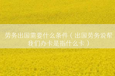 劳务出国需要什么条件（出国劳务说帮我们办卡是指什么卡）