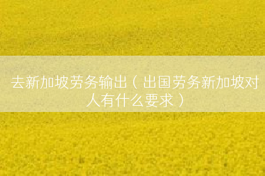 去新加坡劳务输出（出国劳务新加坡对人有什么要求）