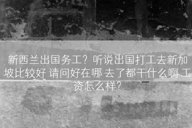 新西兰出国务工？听说出国打工去新加坡比较好 请问好在哪 去了都干什么啊 工资怎么样？