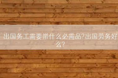 出国务工需要带什么必需品?出国劳务好么?