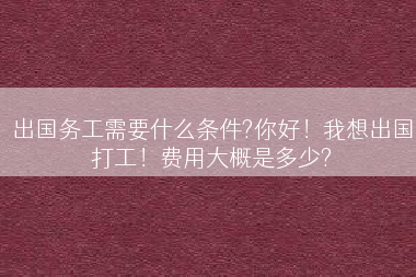 出国务工需要什么条件?你好！我想出国打工！费用大概是多少?