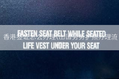 香港签证怎么办理(出国劳务护照办理流程)