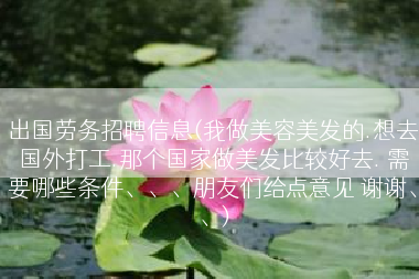 出国劳务招聘信息(我做美容美发的.想去国外打工.那个国家做美发比较好去. 需要哪些条件、、、朋友们给点意见 谢谢、、)