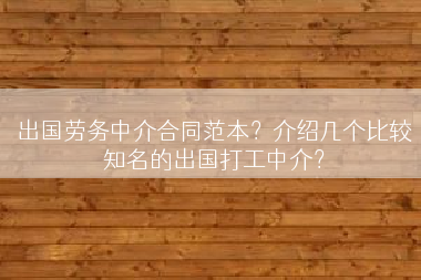 出国劳务中介合同范本？介绍几个比较知名的出国打工中介？