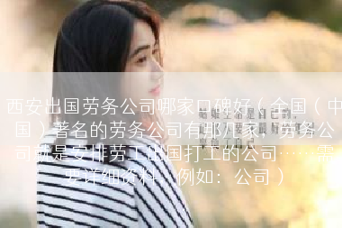 西安出国劳务公司哪家口碑好（全国（中国）著名的劳务公司有那几家，劳务公司就是安排劳工出国打工的公司……需要详细资料，例如：公司）