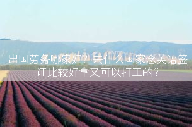 出国劳务哪家好？去什么国家念英语签证比较好拿又可以打工的？