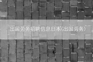 出国劳务招聘信息日本(出国劳务)
