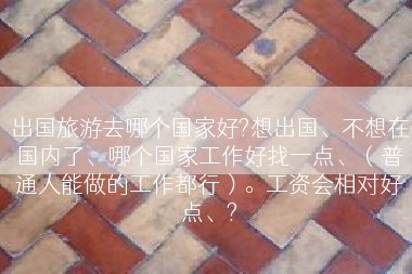 出国旅游去哪个国家好?想出国、不想在国内了、哪个国家工作好找一点、（普通人能做的工作都行）。工资会相对好点、?