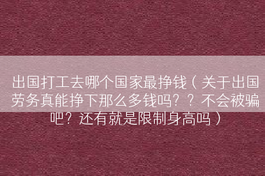 出国打工去哪个国家最挣钱（关于出国劳务真能挣下那么多钱吗？？不会被骗吧？还有就是限制身高吗）