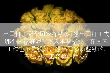出国打工哪个国家挣钱多?想出国打工去哪个国家好呢？本人本科毕业，在国内工作也不是很好，想出国多赚些钱的，有出国打工经验的朋友?