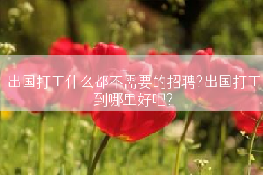 出国打工什么都不需要的招聘?出国打工到哪里好吧?