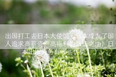 出国打工去日本大使馆（日本成为了国人追求高薪资、高福利的热选之地，日本出国劳务有哪些优势？）