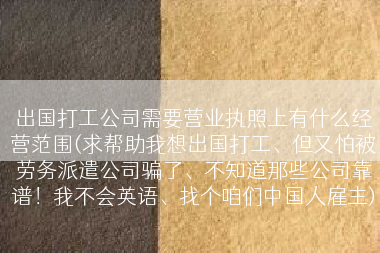 出国打工公司需要营业执照上有什么经营范围(求帮助我想出国打工、但又怕被劳务派遣公司骗了、不知道那些公司靠谱！我不会英语、找个咱们中国人雇主)