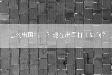 怎么出国打工？现在出国打工如何？