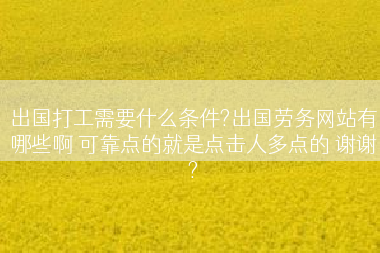 出国打工需要什么条件?出国劳务网站有哪些啊 可靠点的就是点击人多点的 谢谢?