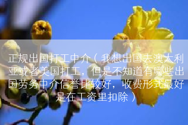 正规出国打工中介（我想出国去澳大利亚或者美国打工，但是不知道有哪些出国劳务中介信誉比较好，收费形式最好是在工资里扣除）