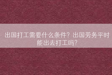 出国打工需要什么条件？出国劳务平时能出去打工吗？