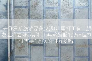 去俄罗斯旅游要多少钱(出国打工有一朋友让我去俄罗斯打工年薪最低10万+但签证需要1万啥的~1万多吗)