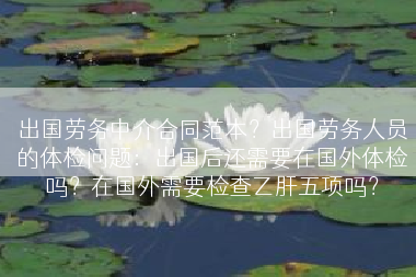 出国劳务中介合同范本？出国劳务人员的体检问题：出国后还需要在国外体检吗？在国外需要检查乙肝五项吗？