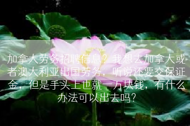 加拿大劳务招聘信息？我想去加拿大或者澳大利亚出国劳务，听说还要交保证金，但是手头上也就一万块钱，有什么办法可以出去吗？