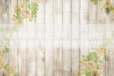 开劳务票需要什么条件（怎么办理出国劳务？去美国打工需要准备什么材料？）