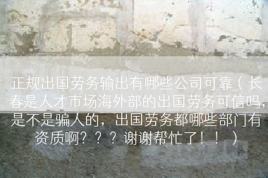 正规出国劳务输出有哪些公司可靠（长春是人才市场海外部的出国劳务可信吗，是不是骗人的，出国劳务都哪些部门有资质啊？？？谢谢帮忙了！！）
