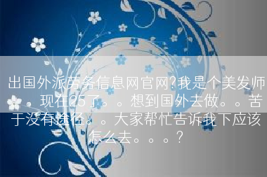 出国外派劳务信息网官网?我是个美发师。。现在25了。。想到国外去做。。苦于没有途径。。大家帮忙告诉我下应该怎么去。。。?