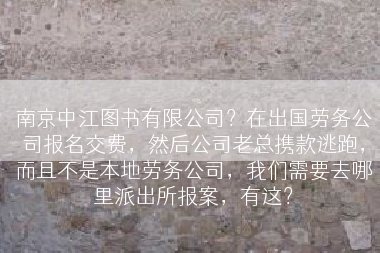 南京中江图书有限公司？在出国劳务公司报名交费，然后公司老总携款逃跑，而且不是本地劳务公司，我们需要去哪里派出所报案，有这？