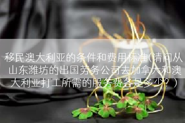移民澳大利亚的条件和费用标准(请问从山东潍坊的出国劳务公司去加拿大和澳大利亚打工所需的服务费各是多少？)