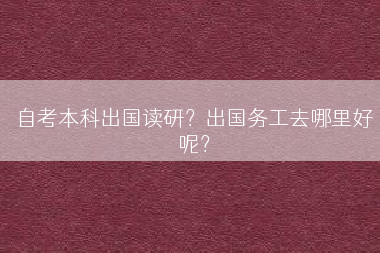 自考本科出国读研？出国务工去哪里好呢？