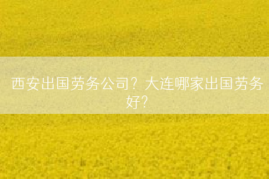 西安出国劳务公司？大连哪家出国劳务好？