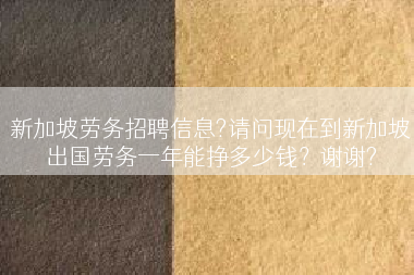 新加坡劳务招聘信息?请问现在到新加坡出国劳务一年能挣多少钱？谢谢?