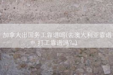 加拿大出国务工靠谱吗(去澳大利亚靠谱打工靠谱吗？)