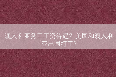 澳大利亚务工工资待遇？美国和澳大利亚出国打工？
