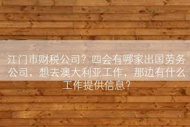 江门市财税公司？四会有哪家出国劳务公司，想去澳大利亚工作，那边有什么工作提供信息？